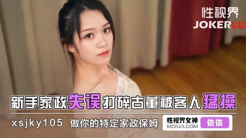 忄生视界传媒.xsjky105.依依.新手家政失误打碎古董被客人猛操