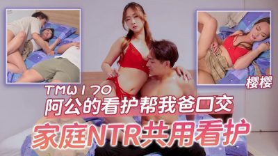 天美传媒・TMW170・阿公的看护帮我爸口交・家庭NTR共用看护・樱樱