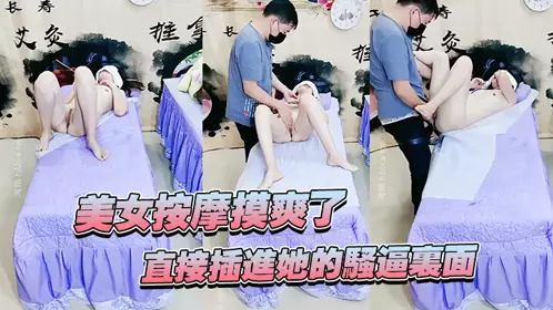 美女按摩摸爽了，直接插进她的骚逼里面，妹子还不错哦！看着好刺激