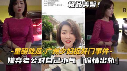 【重磅吃瓜】广州少妇捉奸门事件，美艳少妇嫌弃老公对自己小气，偷情出轨