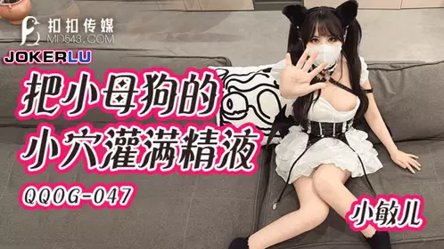 QQOG-047 小敏儿 把小母狗的小穴灌满精液 扣扣传媒 x 91Fans