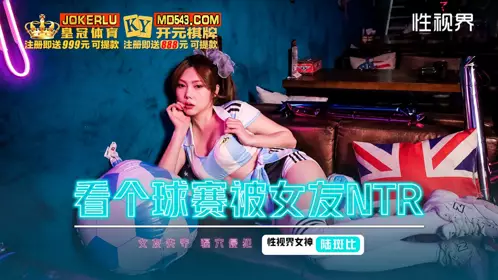 性视界传媒・xsjhg009・陆斑比・看个球赛被女友ntr