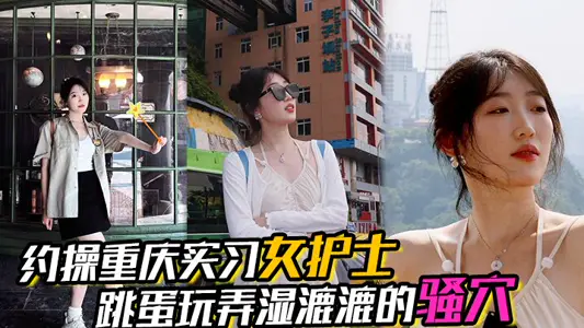 【约操重庆实习女护士】，有生活照，湿漉漉的骚穴，对白真实，表情享受，完美露脸