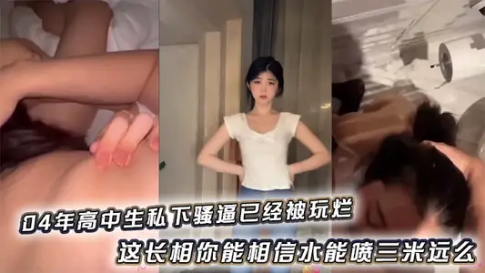 04年高中生私下骚逼已经被玩烂_这长相你能相信水能喷三米远幺