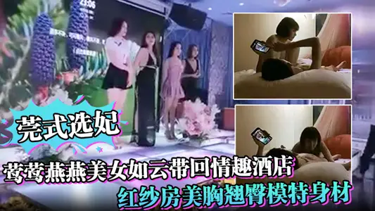 莞式选妃莺莺燕燕美女如云带回情趣酒店红纱房美胸翘臀模特身材啪啪狂干必看