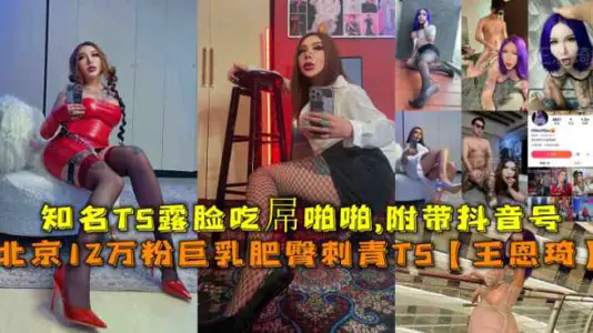 【福利】北京12万粉伪娘王恩琦露脸！巨乳肥臀刺青抖音网红，痴女啪啪全程收录！