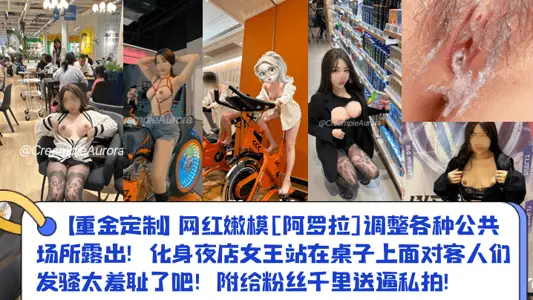 【重金定制】网红嫩模[阿罗拉]调整各种公共场所露出！化身夜店女王站在桌子上面对客人们发骚太羞耻了吧！附给粉丝千里送逼私拍！