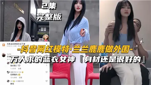 网传抖音网红模特兰兰鹿鹿做外围万人求得蓝衣女神
