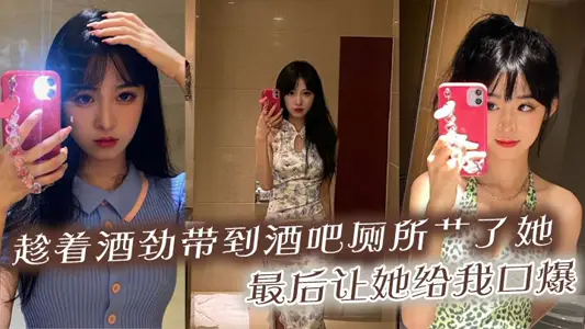 趁着酒劲带到酒吧厕所艹了她，最后让她给我口爆