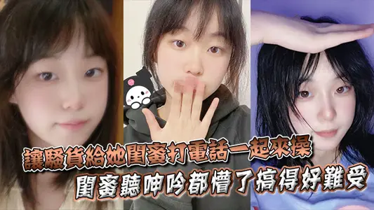 让骚货给她闺蜜打电话一起来操，闺蜜听呻吟都懵了搞得好难受，饥渴难耐，对白非常精彩！！