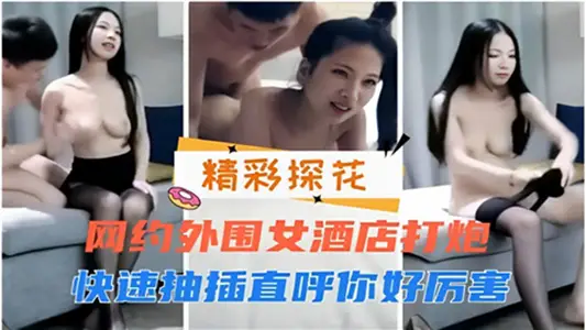 网约外围女酒店打炮、快速抽插直呼你好厉害