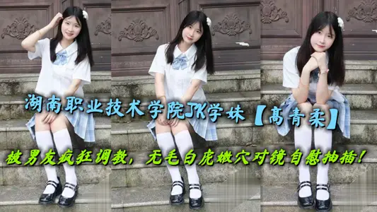 湖南职业技术学院JK学妹【高青柔】被男友疯狂调教，无毛白虎嫩穴对镜自慰抽插！