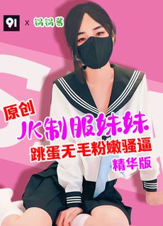 原创精华版锅锅酱制服妹妹的无毛粉嫩逼Yut