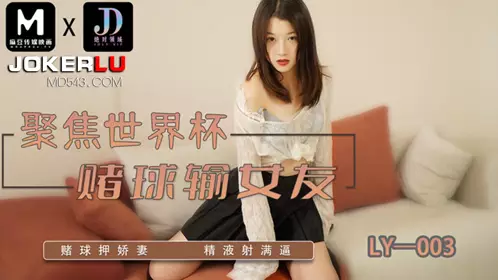 LY-003 聚焦世界杯赌球输女友 赌球押娇妻精液射满逼 麻豆映画传媒x绝对领域