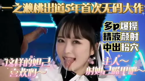 一之濑桃出道5年 首次无码大作 多P爆操精液颜射 中出粉穴