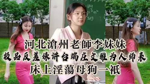 河北沧州老师李妹妹，极品反差婊讲台端庄文雅为人师表，床上淫荡母狗一只