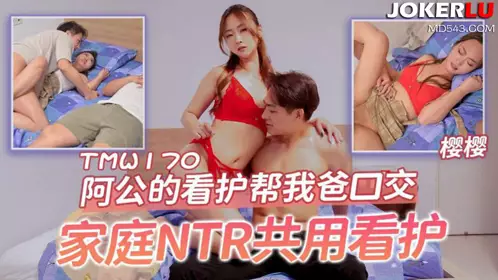 天美传媒.TMW170.樱樱.阿公的看护帮我爸口交.家庭NTR共用看护